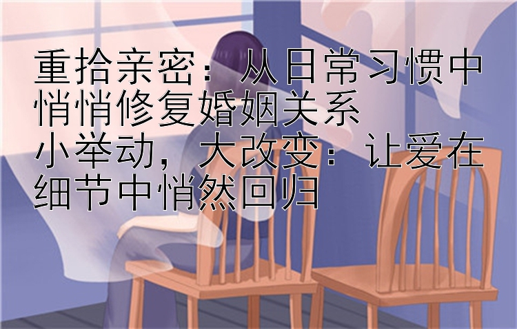 重拾亲密：从日常习惯中悄悄修复婚姻关系  
小举动，大改变：让爱在细节中悄然回归