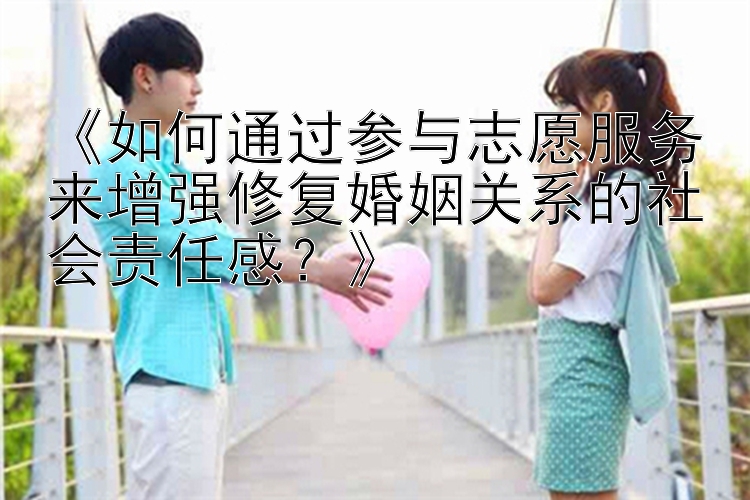 《如何通过参与志愿服务来增强修复婚姻关系的社会责任感？》