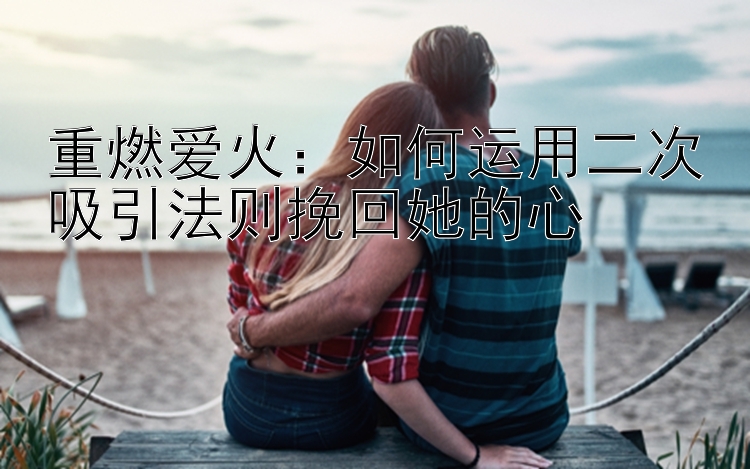 重燃爱火：如何运用二次吸引法则挽回她的心