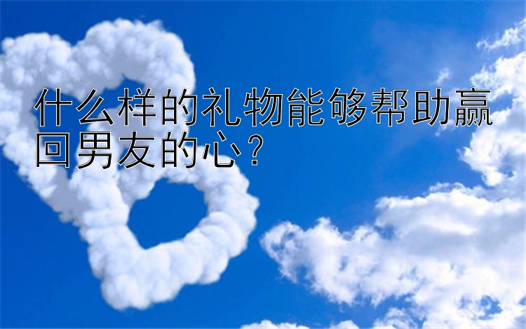 什么样的礼物能够帮助赢回男友的心？