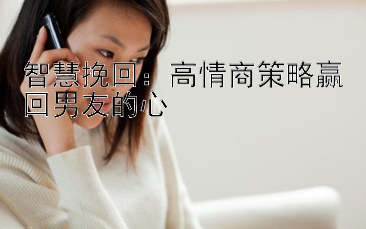 智慧挽回：高情商策略赢回男友的心