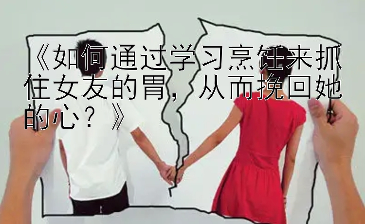 《如何通过学习烹饪来抓住女友的胃，从而挽回她的心？》