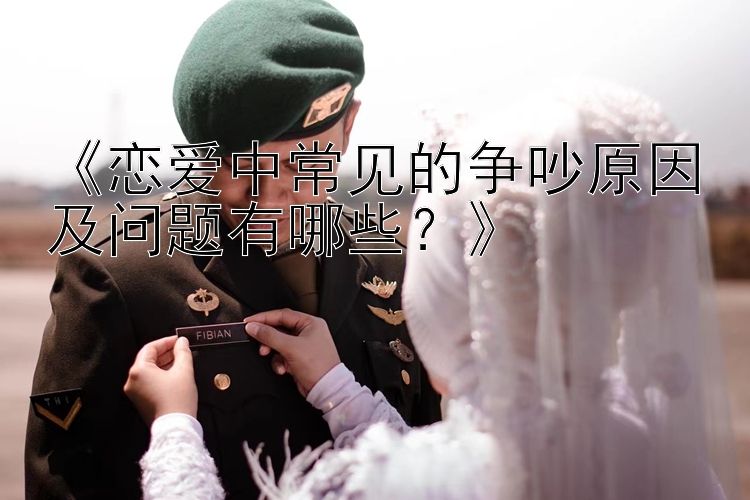 《恋爱中常见的争吵原因及问题有哪些？》