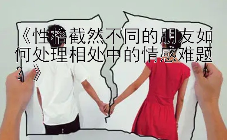 《性格截然不同的朋友如何处理相处中的情感难题？》