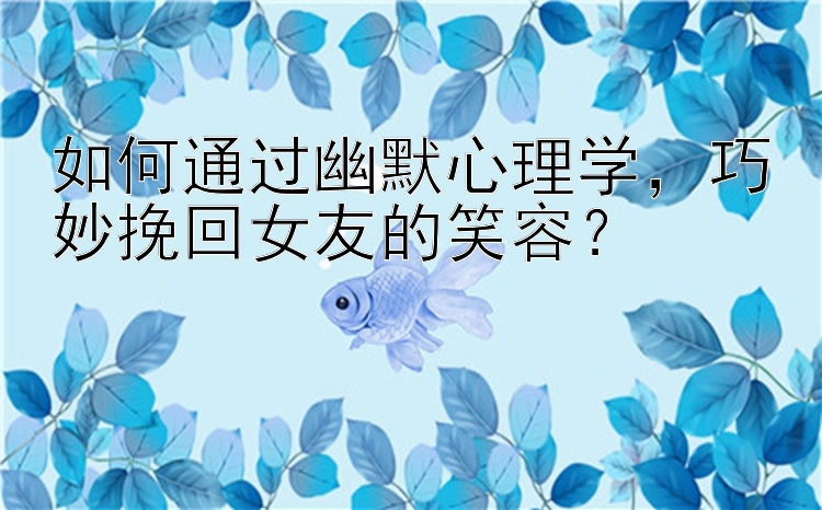 如何通过幽默心理学，巧妙挽回女友的笑容？