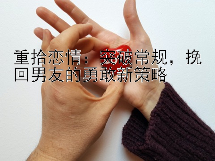 重拾恋情：突破常规，挽回男友的勇敢新策略