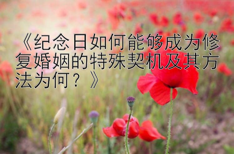 《纪念日如何能够成为修复婚姻的特殊契机及其方法为何？》