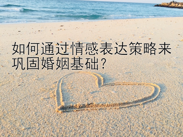 如何通过情感表达策略来巩固婚姻基础？