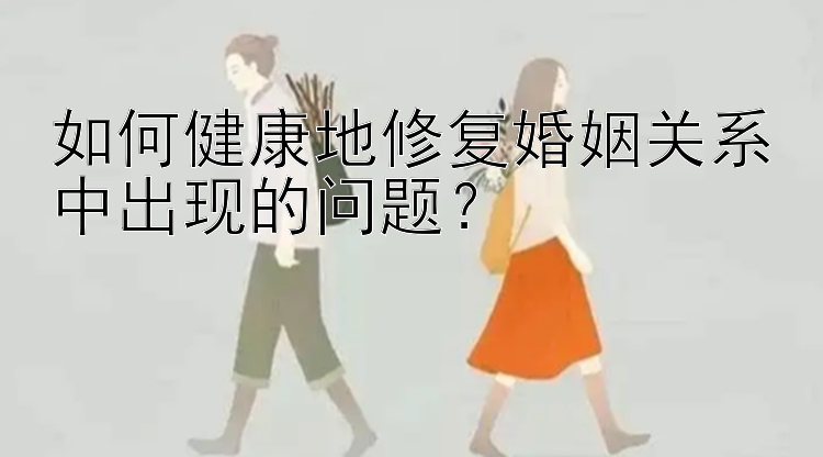 如何健康地修复婚姻关系中出现的问题？