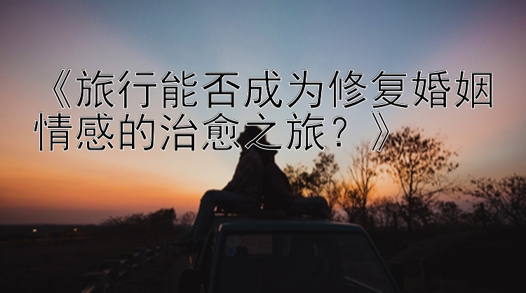 《旅行能否成为修复婚姻情感的治愈之旅？》