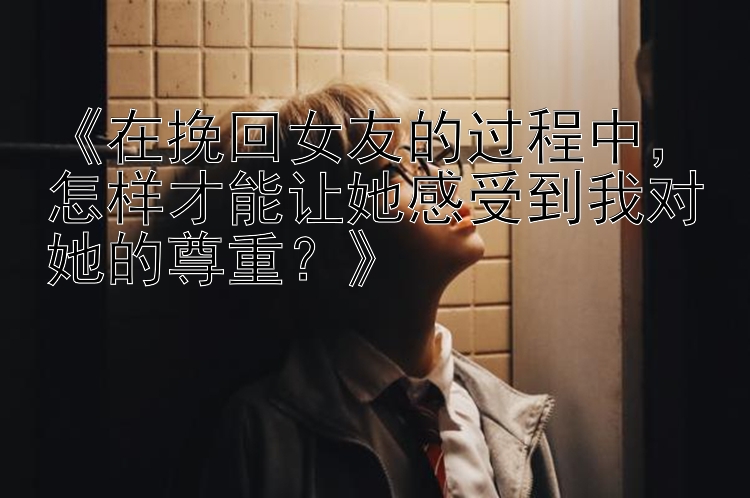 《在挽回女友的过程中，怎样才能让她感受到我对她的尊重？》