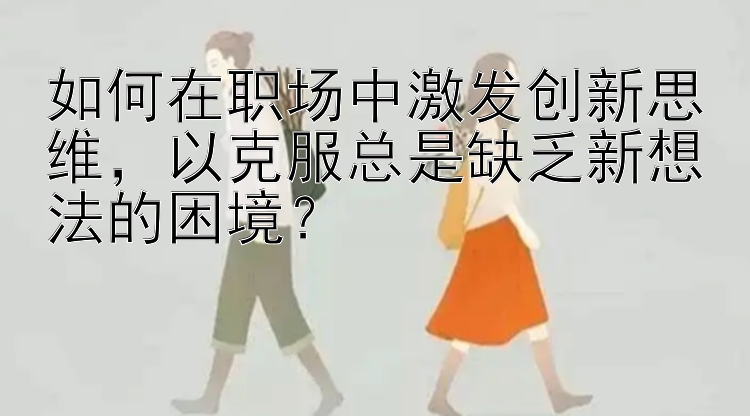 如何在职场中激发创新思维，以克服总是缺乏新想法的困境？