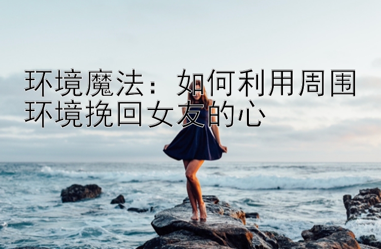 环境魔法：如何利用周围环境挽回女友的心