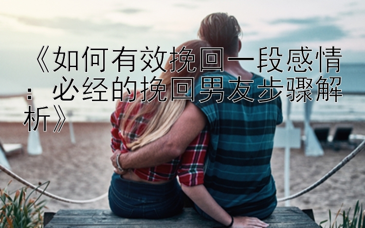 《如何有效挽回一段感情：必经的挽回男友步骤解析》