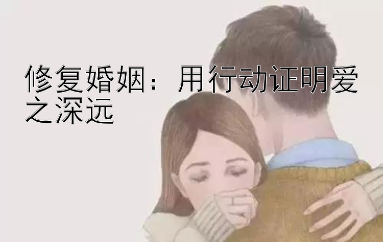 修复婚姻：用行动证明爱之深远