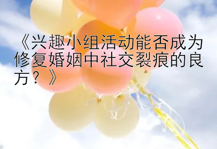 《兴趣小组活动能否成为修复婚姻中社交裂痕的良方？》