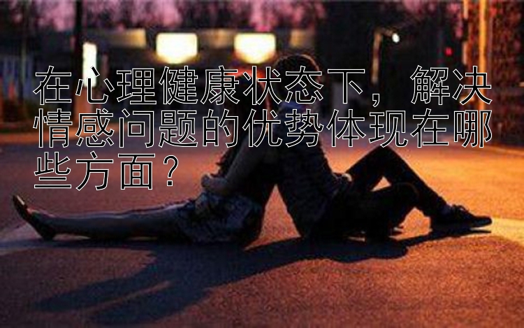 在心理健康状态下，解决情感问题的优势体现在哪些方面？