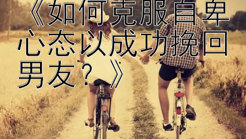 《如何克服自卑心态以成功挽回男友？》