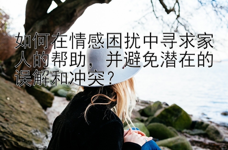 如何在情感困扰中寻求家人的帮助，并避免潜在的误解和冲突？