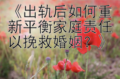 《出轨后如何重新平衡家庭责任以挽救婚姻？》