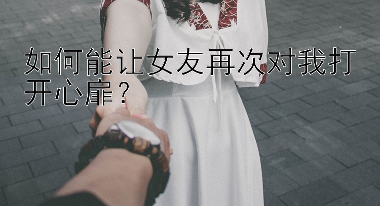 如何能让女友再次对我打开心扉？