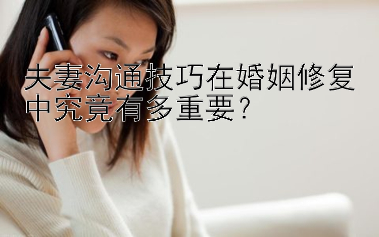 夫妻沟通技巧在婚姻修复中究竟有多重要？