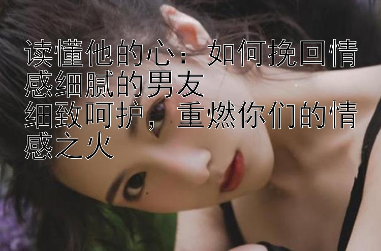 读懂他的心：如何挽回情感细腻的男友  