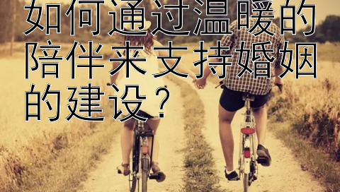 如何通过温暖的陪伴来支持婚姻的建设？