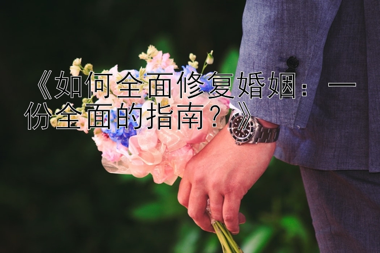 《如何全面修复婚姻：一份全面的指南？》