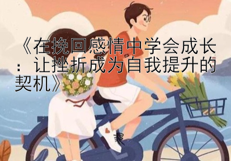 在挽回感情中学会成长：让挫折成为自我提升的契机