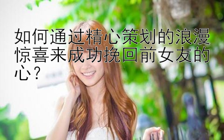 如何通过精心策划的浪漫惊喜来成功挽回前女友的心？