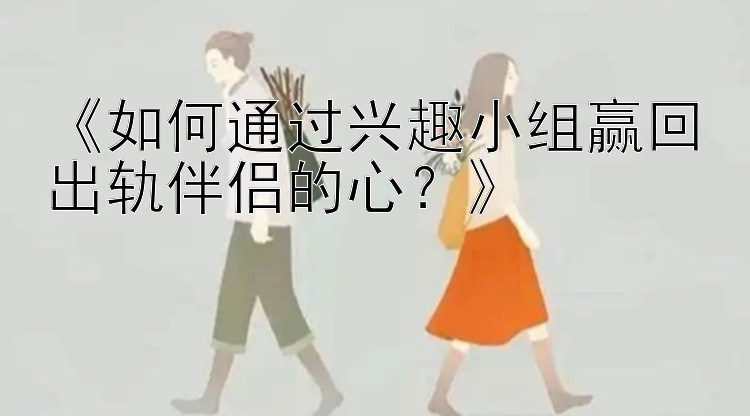 《如何通过兴趣小组赢回出轨伴侣的心？》