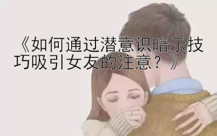 《如何通过潜意识暗示技巧吸引女友的注意？》