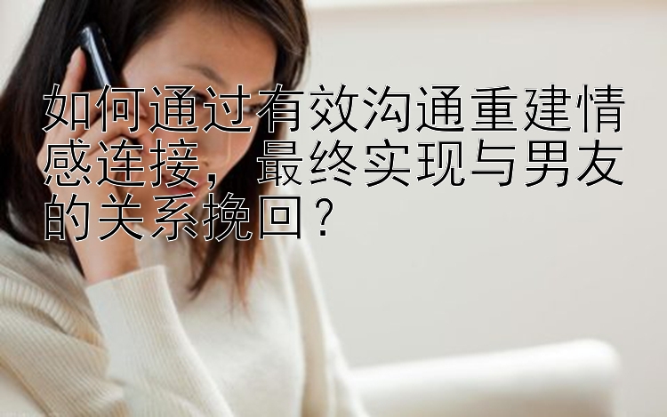 如何通过有效沟通重建情感连接，最终实现与男友的关系挽回？