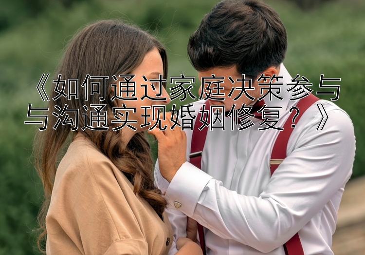 《如何通过家庭决策参与与沟通实现婚姻修复？》