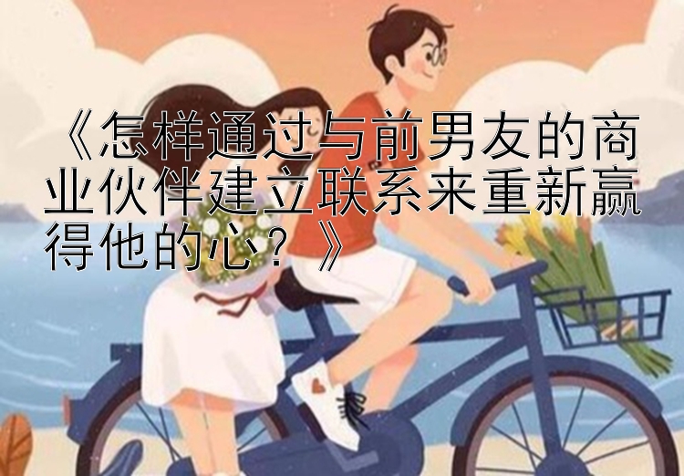 《怎样通过与前男友的商业伙伴建立联系来重新赢得他的心？》