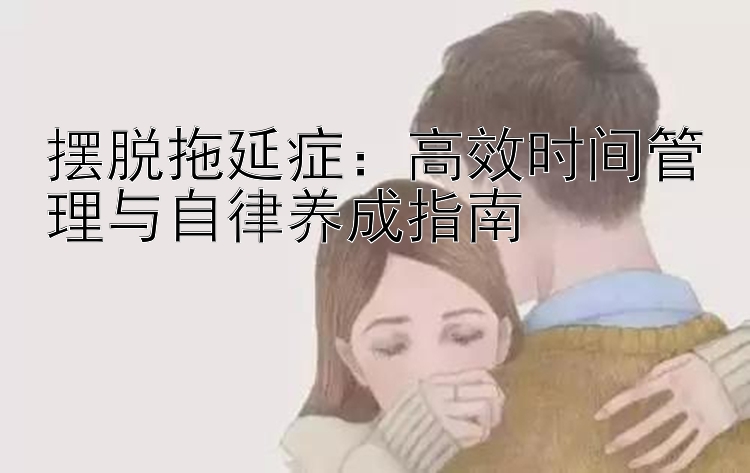 摆脱拖延症：高效时间管理与自律养成指南