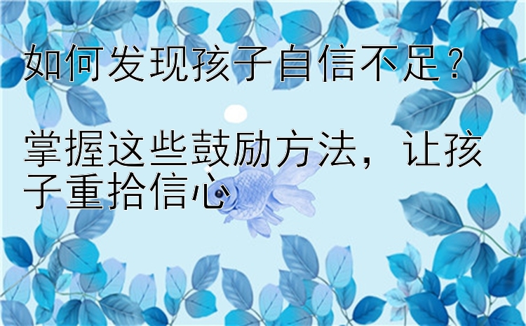 如何发现孩子自信不足？  
掌握这些鼓励方法，让孩子重拾信心