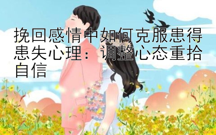 挽回感情中如何克服患得患失心理：调整心态重拾自信