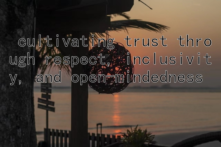  cultivating trust through respect, inclusivity, and open-mindedness