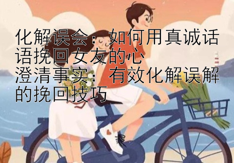 化解误会：如何用真诚话语挽回女友的心  