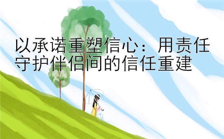 以承诺重塑信心：用责任守护伴侣间的信任重建