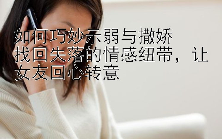 如何巧妙示弱与撒娇  
找回失落的情感纽带，让女友回心转意